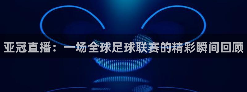 亚冠直播：一场全球足球联赛的精彩瞬间回顾