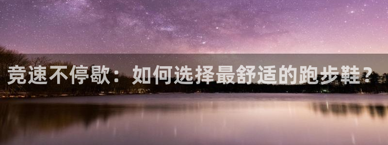 竞速不停歇：如何选择最舒适的跑步鞋？